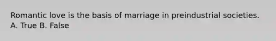 Romantic love is the basis of marriage in preindustrial societies. A. True B. False