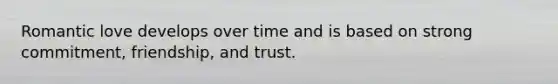 Romantic love develops over time and is based on strong commitment, friendship, and trust.
