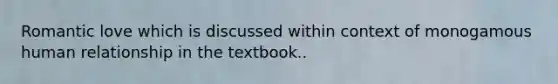 Romantic love which is discussed within context of monogamous human relationship in the textbook..