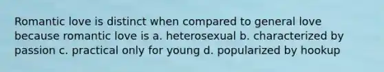 Romantic love is distinct when compared to general love because romantic love is a. heterosexual b. characterized by passion c. practical only for young d. popularized by hookup