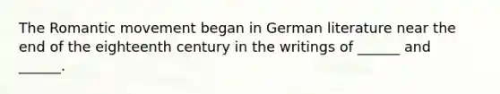 The Romantic movement began in German literature near the end of the eighteenth century in the writings of ______ and ______.