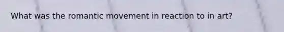 What was the romantic movement in reaction to in art?