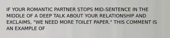 IF YOUR ROMANTIC PARTNER STOPS MID-SENTENCE IN THE MIDDLE OF A DEEP TALK ABOUT YOUR RELATIONSHIP AND EXCLAIMS, "WE NEED MORE TOILET PAPER." THIS COMMENT IS AN EXAMPLE OF