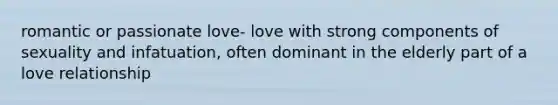 romantic or passionate love- love with strong components of sexuality and infatuation, often dominant in the elderly part of a love relationship