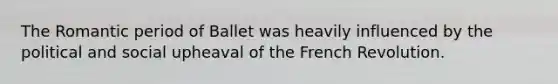 The Romantic period of Ballet was heavily influenced by the political and social upheaval of the French Revolution.
