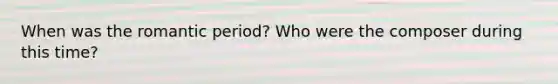 When was the romantic period? Who were the composer during this time?