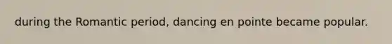 during the Romantic period, dancing en pointe became popular.