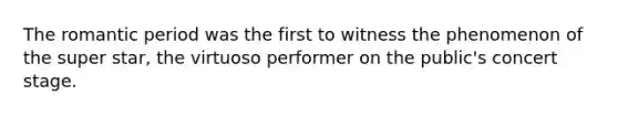 The romantic period was the first to witness the phenomenon of the super star, the virtuoso performer on the public's concert stage.