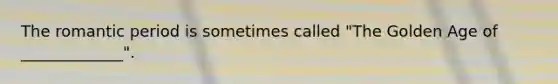 The romantic period is sometimes called "The Golden Age of _____________".