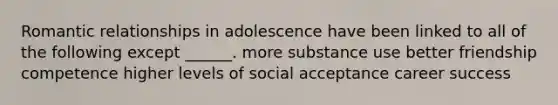 Romantic relationships in adolescence have been linked to all of the following except ______. more substance use better friendship competence higher levels of social acceptance career success