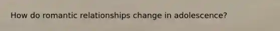 How do romantic relationships change in adolescence?
