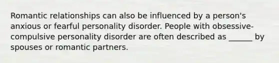 <a href='https://www.questionai.com/knowledge/kDf6D5ZpyB-romantic-relationship' class='anchor-knowledge'>romantic relationship</a>s can also be influenced by a person's anxious or fearful personality disorder. People with obsessive-compulsive personality disorder are often described as ______ by spouses or romantic partners.