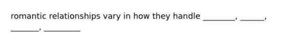 romantic relationships vary in how they handle ________, ______, _______, _________