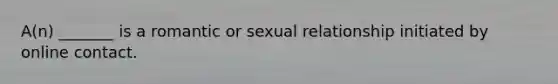 A(n) _______ is a romantic or sexual relationship initiated by online contact.