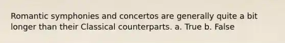 Romantic symphonies and concertos are generally quite a bit longer than their Classical counterparts. a. True b. False