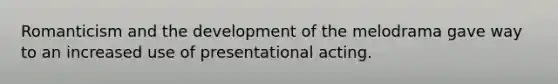 Romanticism and the development of the melodrama gave way to an increased use of presentational acting.