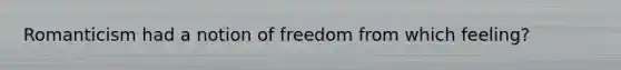 Romanticism had a notion of freedom from which feeling?