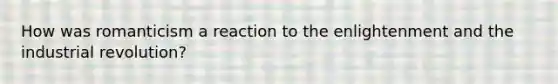 How was romanticism a reaction to the enlightenment and the industrial revolution?