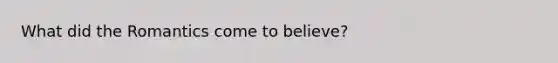 What did the Romantics come to believe?