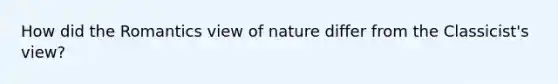 How did the Romantics view of nature differ from the Classicist's view?