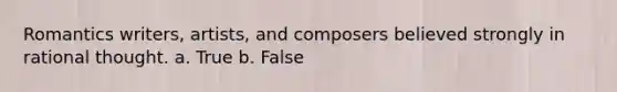 Romantics writers, artists, and composers believed strongly in rational thought. a. True b. False