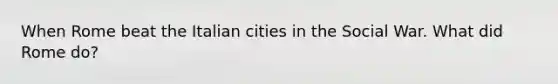 When Rome beat the Italian cities in the Social War. What did Rome do?