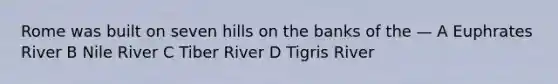 Rome was built on seven hills on the banks of the — A Euphrates River B Nile River C Tiber River D Tigris River