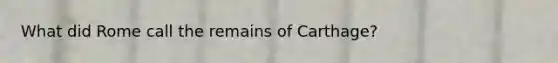 What did Rome call the remains of Carthage?