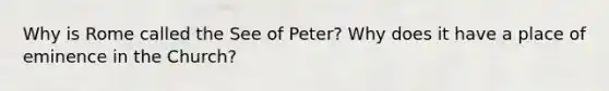 Why is Rome called the See of Peter? Why does it have a place of eminence in the Church?