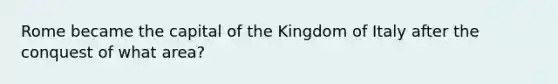 Rome became the capital of the Kingdom of Italy after the conquest of what area?