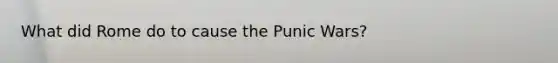 What did Rome do to cause the Punic Wars?