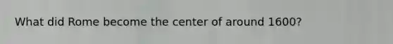 What did Rome become the center of around 1600?