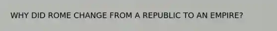 WHY DID ROME CHANGE FROM A REPUBLIC TO AN EMPIRE?
