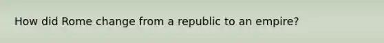 How did Rome change from a republic to an empire?