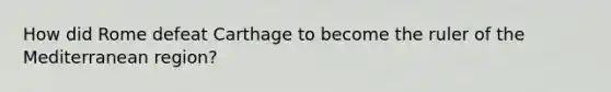 How did Rome defeat Carthage to become the ruler of the Mediterranean region?