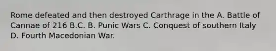 Rome defeated and then destroyed Carthrage in the A. Battle of Cannae of 216 B.C. B. Punic Wars C. Conquest of southern Italy D. Fourth Macedonian War.