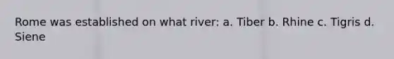 Rome was established on what river: a. Tiber b. Rhine c. Tigris d. Siene