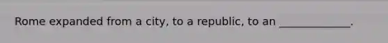 Rome expanded from a city, to a republic, to an _____________.