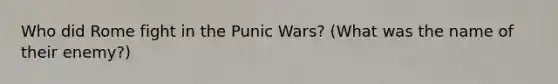 Who did Rome fight in the Punic Wars? (What was the name of their enemy?)