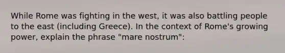 While Rome was fighting in the west, it was also battling people to the east (including Greece). In the context of Rome's growing power, explain the phrase "mare nostrum":