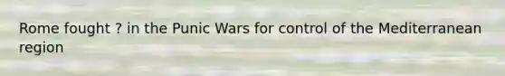 Rome fought ? in the Punic Wars for control of the Mediterranean region