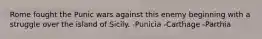 Rome fought the Punic wars against this enemy beginning with a struggle over the island of Sicily. -Punicia -Carthage -Parthia