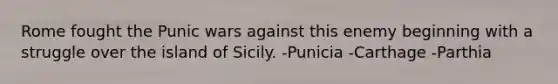 Rome fought the Punic wars against this enemy beginning with a struggle over the island of Sicily. -Punicia -Carthage -Parthia