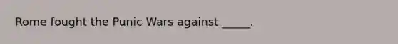 Rome fought the Punic Wars against _____.