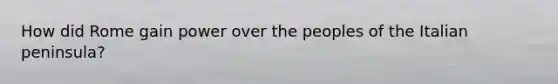 How did Rome gain power over the peoples of the Italian peninsula?