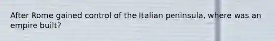 After Rome gained control of the Italian peninsula, where was an empire built?