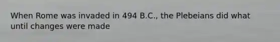 When Rome was invaded in 494 B.C., the Plebeians did what until changes were made