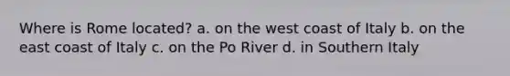 Where is Rome located? a. on the west coast of Italy b. on the east coast of Italy c. on the Po River d. in Southern Italy