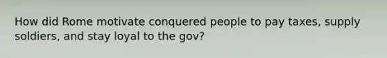 How did Rome motivate conquered people to pay taxes, supply soldiers, and stay loyal to the gov?