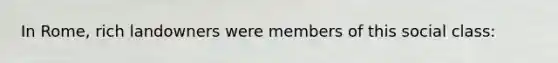 In Rome, rich landowners were members of this social class: